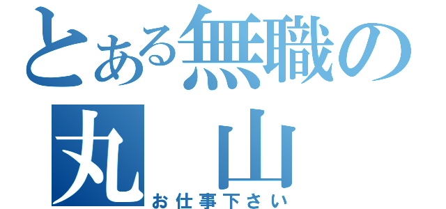 とある無職の丸 山 清（お仕事下さい）