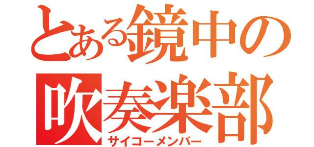 とある鏡中の吹奏楽部（サイコーメンバー）