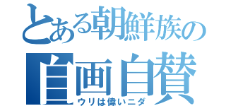 とある朝鮮族の自画自賛（ウリは偉いニダ）