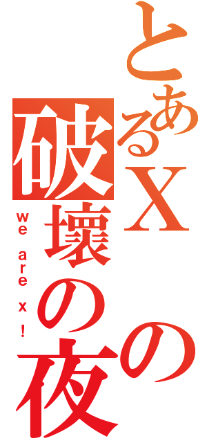 とあるＸの破壞の夜（ｗｅ ａｒｅ ｘ ！）