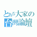 とある大家の台灣論壇（）