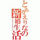 とあるえりなの新婚生活Ⅱ（ハネムーンリターン）