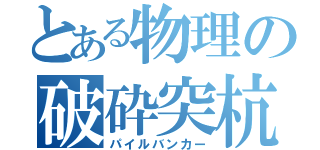 とある物理の破砕突杭（パイルバンカー）