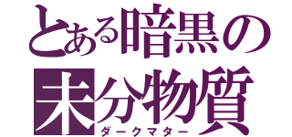 とある暗黒の未分物質（ダークマター）