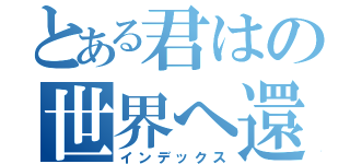 とある君はの世界へ還る（インデックス）