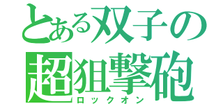 とある双子の超狙撃砲（ロックオン）