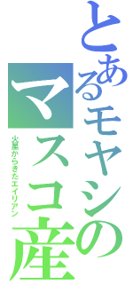 とあるモヤシのマスコ産（火星からきたエイリアン）