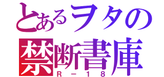 とあるヲタの禁断書庫（Ｒ－１８）