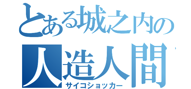 とある城之内の人造人間（サイコショッカー）