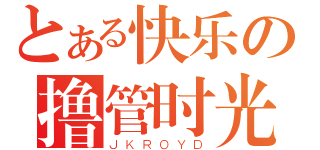 とある快乐の撸管时光（ＪＫＲＯＹＤ）