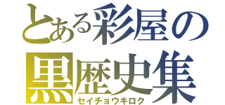 とある彩屋の黒歴史集（セイチョウキロク）