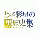 とある彩屋の黒歴史集（セイチョウキロク）