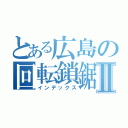 とある広島の回転鎖鋸Ⅱ（インデックス）