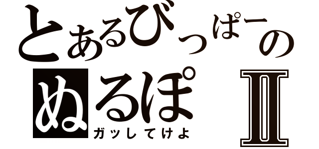 とあるびっぱーのぬるぽⅡ（ガッしてけよ）