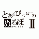 とあるびっぱーのぬるぽⅡ（ガッしてけよ）