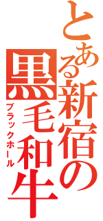 とある新宿の黒毛和牛（ブラックホール）