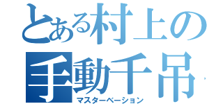 とある村上の手動千吊（マスターベーション）