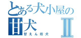 とある犬小屋の甘犬Ⅱ（甘えん坊犬）