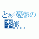 とある憂鬱の李爺（霸氣外泄）