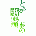 とある　　夢の蜥蜴頭（リザードヘッド）