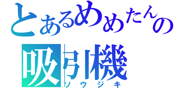 とあるめめたんの吸引機（ソウジキ）