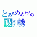 とあるめめたんの吸引機（ソウジキ）