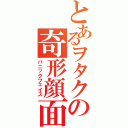 とあるヲタクの奇形顔面（パニックフェイス）