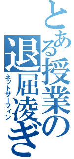 とある授業の退屈凌ぎ（ネットサーフィン）