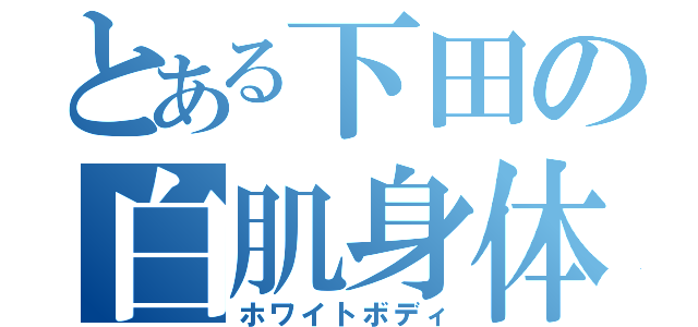 とある下田の白肌身体（ホワイトボディ）