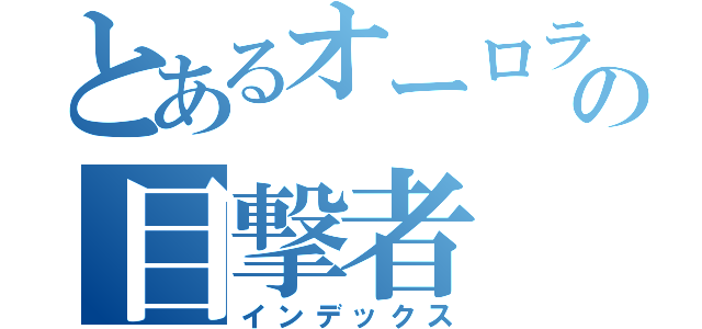 とあるオーロラの目撃者（インデックス）