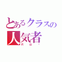 とあるクラスの人気者（片山〜）