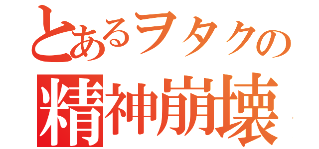 とあるヲタクの精神崩壊（）