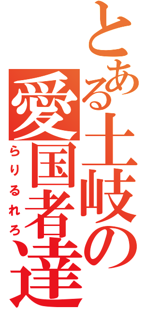 とある土岐の愛国者達（らりるれろ）