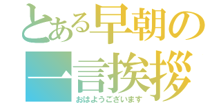 とある早朝の一言挨拶（おはようございます）