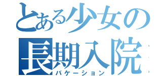 とある少女の長期入院（バケーション）