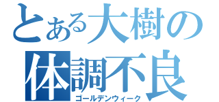 とある大樹の体調不良（ゴールデンウィーク）