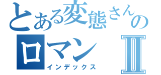 とある変態さんのロマンⅡ（インデックス）