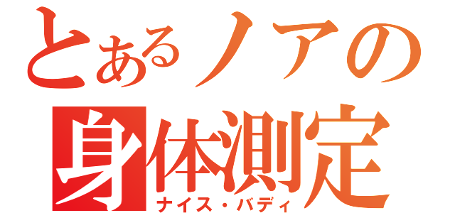 とあるノアの身体測定（ナイス・バディ）