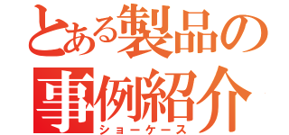 とある製品の事例紹介（ショーケース）