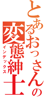 とあるおっさんの変態紳士（インデックス）