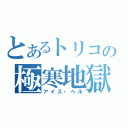 とあるトリコの極寒地獄（アイス・ヘル）