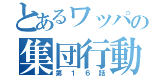 とあるワッパの集団行動（第１６話）