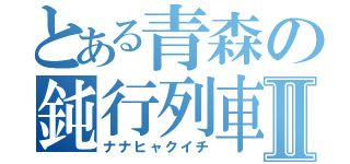 とある青森の鈍行列車Ⅱ（ナナヒャクイチ）