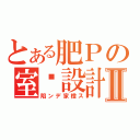 とある肥Ｐの室內設計Ⅱ（陷ンデ家橙ス）