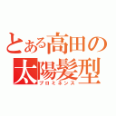 とある高田の太陽髪型（プロミネンス）