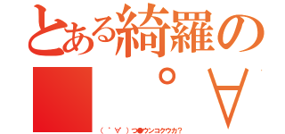 とある綺羅の（ ゜∀゜）つ●ウンコクウカ？（（ ゜∀゜）つ●ウンコクウカ？）