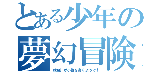 とある少年の夢幻冒険（球磨川が小説を書くようです）