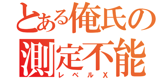 とある俺氏の測定不能（レベルＸ）