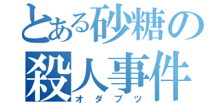 とある砂糖の殺人事件（オダブツ）