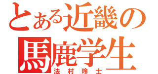 とある近畿の馬鹿学生（法村玲士）